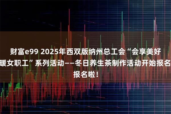 财富e99 2025年西双版纳州总工会“会享美好 情暖女职工”系列活动——冬日养生茶制作活动开始报名啦！