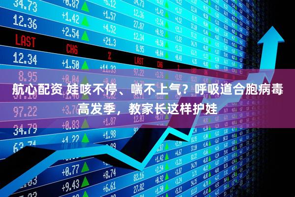 航心配资 娃咳不停、喘不上气？呼吸道合胞病毒高发季，教家长这样护娃