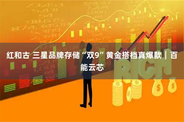 红和古 三星品牌存储“双9”黄金搭档真爆款┃百能云芯