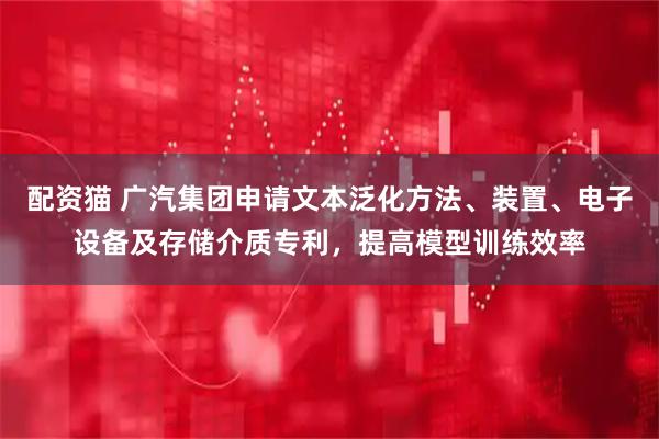 配资猫 广汽集团申请文本泛化方法、装置、电子设备及存储介质专利，提高模型训练效率