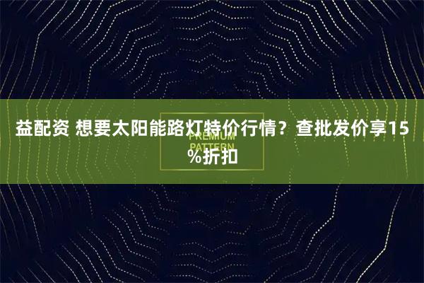 益配资 想要太阳能路灯特价行情？查批发价享15%折扣