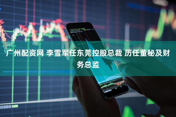 广州配资网 李雪军任东莞控股总裁 历任董秘及财务总监