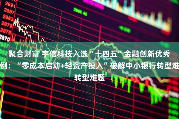 聚合财富 宇信科技入选“十四五”金融创新优秀案例：“零成本启动+轻资产投入”破解中小银行转型难题