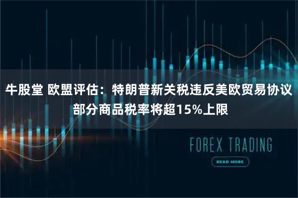 牛股堂 欧盟评估：特朗普新关税违反美欧贸易协议 部分商品税率将超15%上限