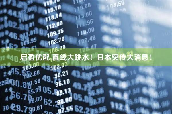 启盈优配 直线大跳水！日本突传大消息！