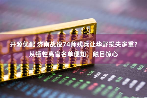 开源优配 济南战役74师残兵让华野损失多重？从牺牲高官名单便知，触目惊心