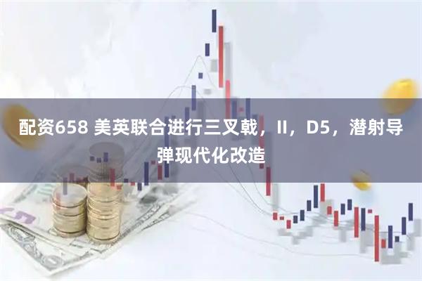 配资658 美英联合进行三叉戟，II，D5，潜射导弹现代化改造