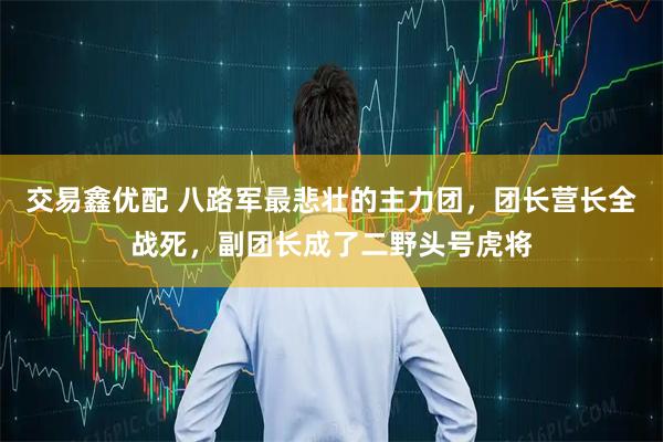 交易鑫优配 八路军最悲壮的主力团，团长营长全战死，副团长成了二野头号虎将