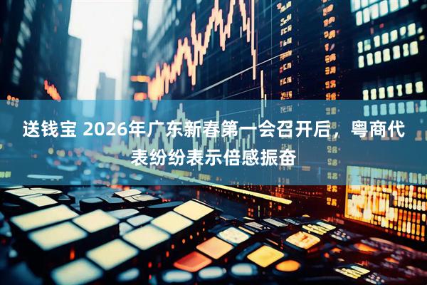 送钱宝 2026年广东新春第一会召开后，粤商代表纷纷表示倍感振奋