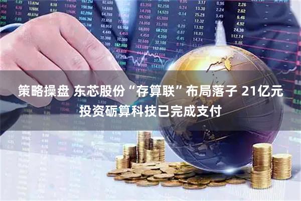 策略操盘 东芯股份“存算联”布局落子 21亿元投资砺算科技已完成支付