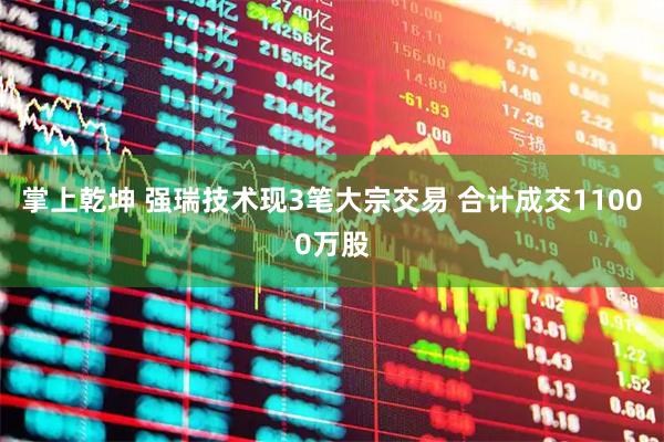 掌上乾坤 强瑞技术现3笔大宗交易 合计成交11000万股
