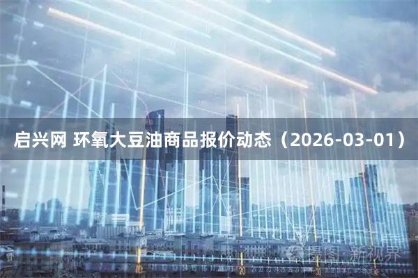启兴网 环氧大豆油商品报价动态（2026-03-01）