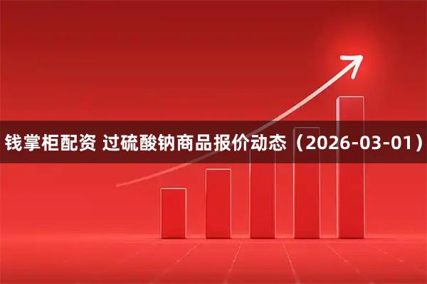 钱掌柜配资 过硫酸钠商品报价动态（2026-03-01）