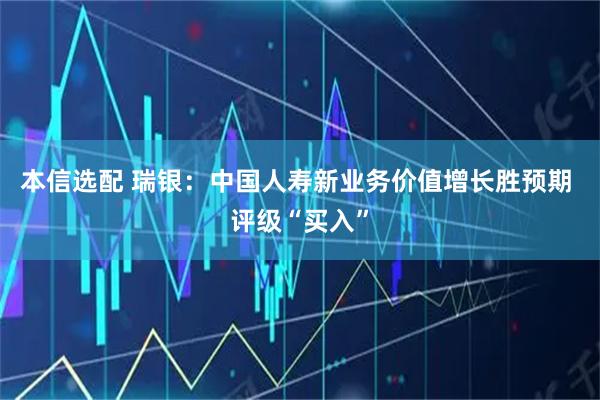 本信选配 瑞银：中国人寿新业务价值增长胜预期 评级“买入”