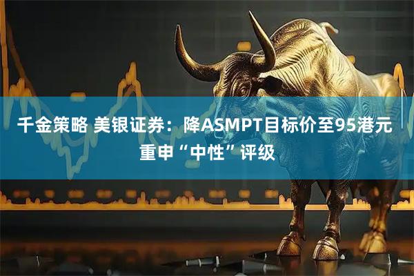 千金策略 美银证券：降ASMPT目标价至95港元 重申“中性”评级