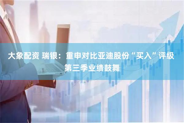 大象配资 瑞银：重申对比亚迪股份“买入”评级 第三季业绩鼓舞