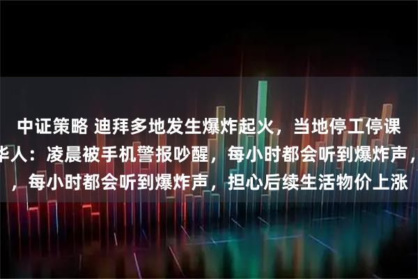 中证策略 迪拜多地发生爆炸起火，当地停工停课，要求市民居家，当地华人：凌晨被手机警报吵醒，每小时都会听到爆炸声，担心后续生活物价上涨