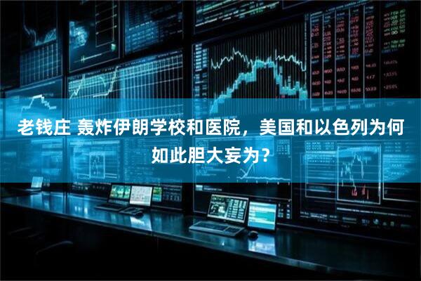 老钱庄 轰炸伊朗学校和医院，美国和以色列为何如此胆大妄为？
