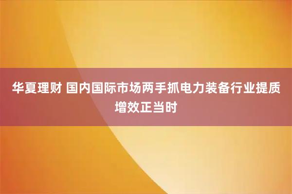 华夏理财 国内国际市场两手抓电力装备行业提质增效正当时