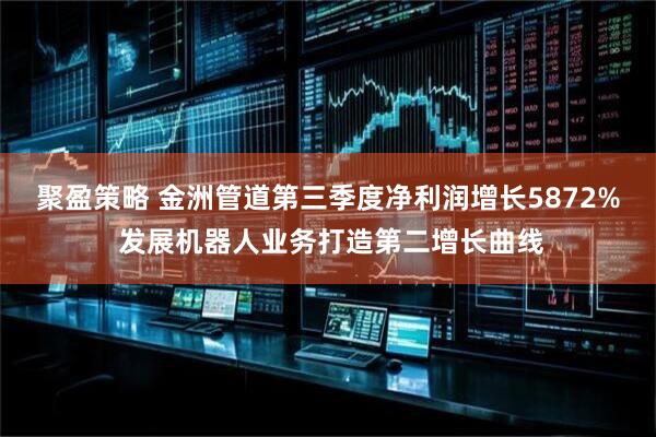 聚盈策略 金洲管道第三季度净利润增长5872% 发展机器人业务打造第二增长曲线