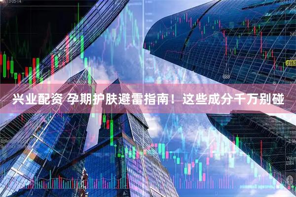 兴业配资 孕期护肤避雷指南！这些成分千万别碰