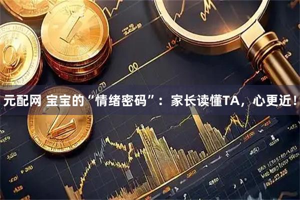 元配网 宝宝的“情绪密码”：家长读懂TA，心更近！