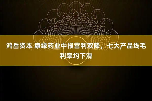 鸿岳资本 康缘药业中报营利双降，七大产品线毛利率均下滑