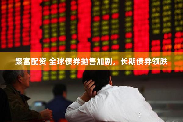 聚富配资 全球债券抛售加剧，长期债券领跌