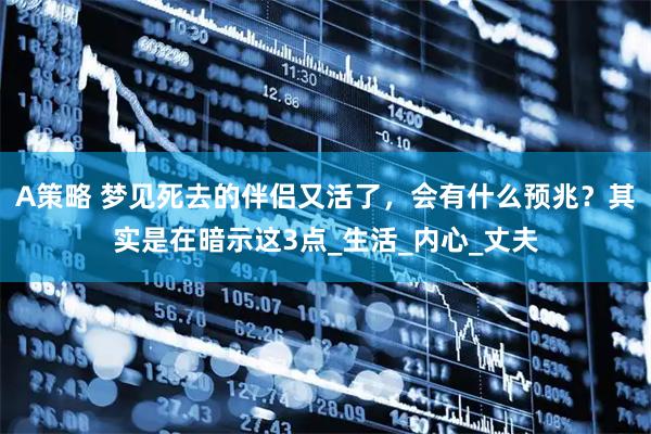 A策略 梦见死去的伴侣又活了，会有什么预兆？其实是在暗示这3点_生活_内心_丈夫