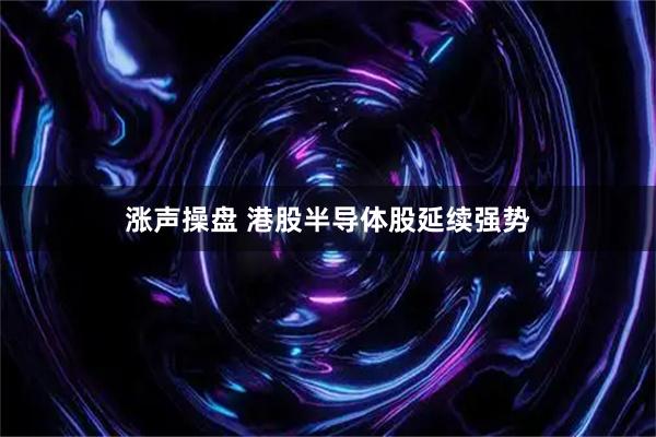 涨声操盘 港股半导体股延续强势