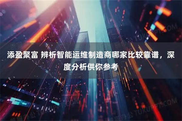 添盈聚富 辨析智能运维制造商哪家比较靠谱，深度分析供你参考