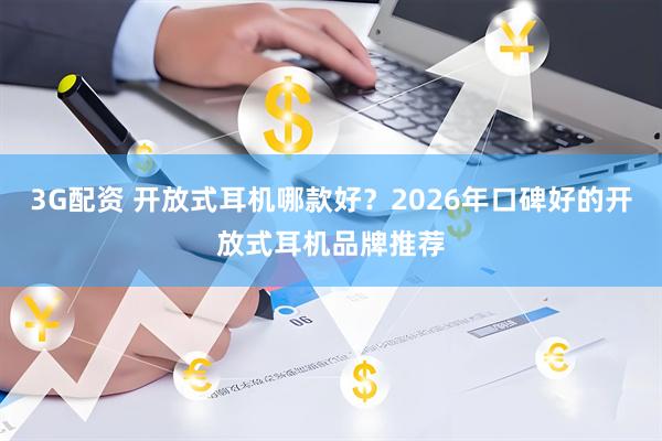 3G配资 开放式耳机哪款好？2026年口碑好的开放式耳机品牌推荐