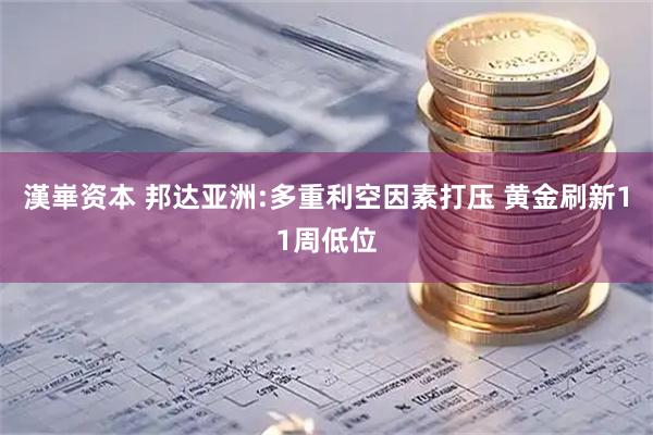 漢崋资本 邦达亚洲:多重利空因素打压 黄金刷新11周低位