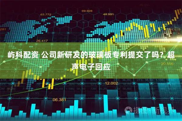 屿科配资 公司新研发的玻璃板专利提交了吗？超声电子回应