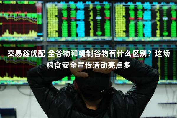 交易鑫优配 全谷物和精制谷物有什么区别？这场粮食安全宣传活动亮点多