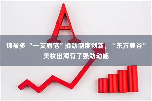 锦盈多 “一支眉笔”撬动制度创新，“东方美谷”美妆出海有了强劲动能
