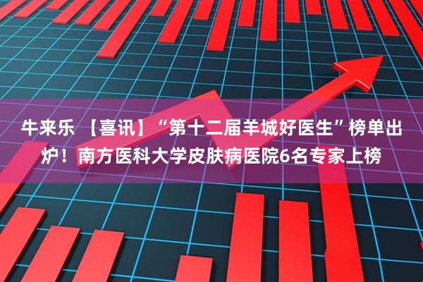 牛来乐 【喜讯】“第十二届羊城好医生”榜单出炉！南方医科大学皮肤病医院6名专家上榜