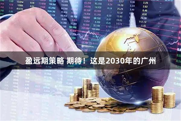 盈远期策略 期待！这是2030年的广州